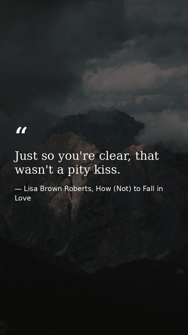 Just so you're clear, that wasn't a pity kiss. — Lisa Brown Roberts, How (Not) to Fall in Love