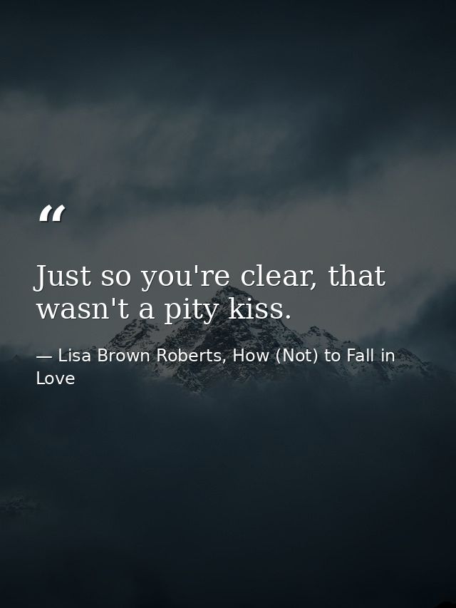 Just so you're clear, that wasn't a pity kiss. — Lisa Brown Roberts, How (Not) to Fall in Love