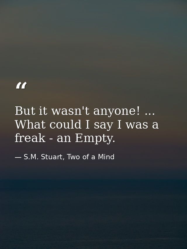But it wasn't anyone! ... What could I say I was a freak - an Empty. — S.M. Stuart, Two of a Mind