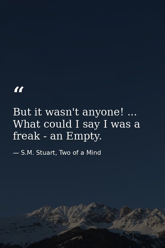 But it wasn't anyone! ... What could I say I was a freak - an Empty. — S.M. Stuart, Two of a Mind