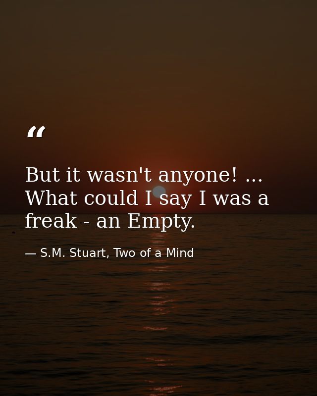 But it wasn't anyone! ... What could I say I was a freak - an Empty. — S.M. Stuart, Two of a Mind