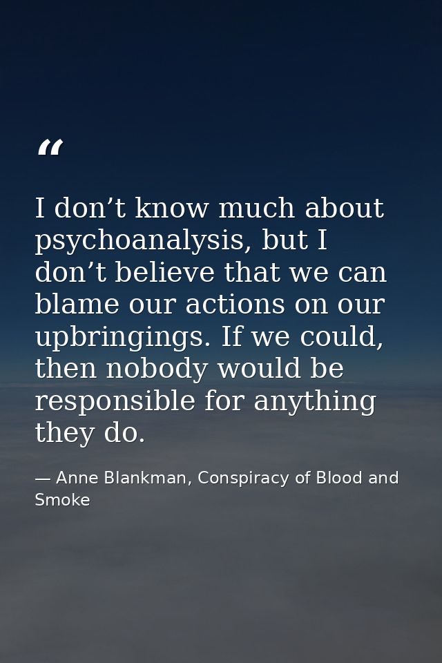 I don’t know much about psychoanalysis, but I don’t believe that we can blame our actions on our upbringings. If we coul — Anne Blankman, Conspiracy of Blood and Smoke
