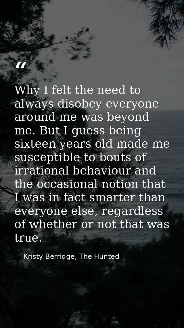Why I felt the need to always disobey everyone around me was beyond me. But I guess being sixteen years old made me susc — Kristy Berridge, The Hunted
