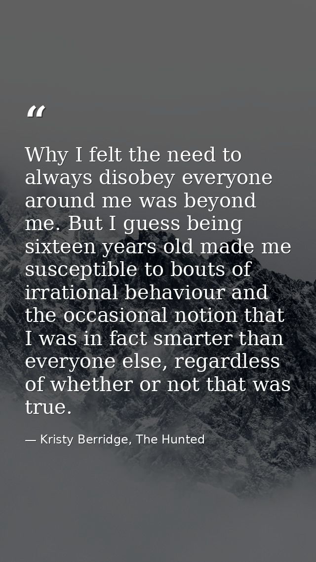 Why I felt the need to always disobey everyone around me was beyond me. But I guess being sixteen years old made me susc — Kristy Berridge, The Hunted
