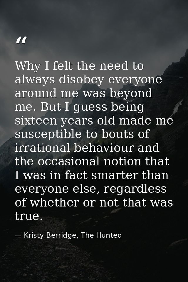 Why I felt the need to always disobey everyone around me was beyond me. But I guess being sixteen years old made me susc — Kristy Berridge, The Hunted