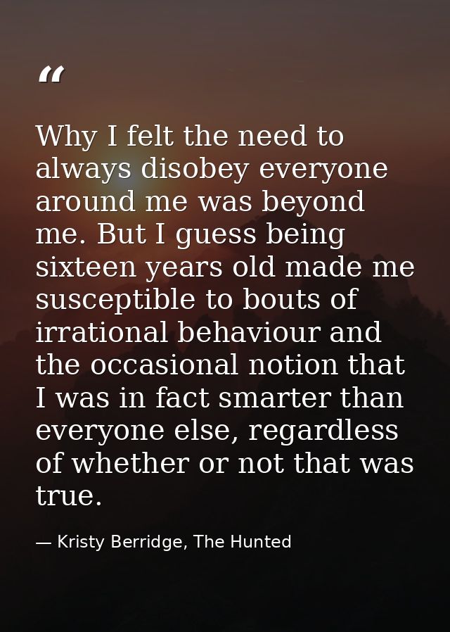 Why I felt the need to always disobey everyone around me was beyond me. But I guess being sixteen years old made me susc — Kristy Berridge, The Hunted