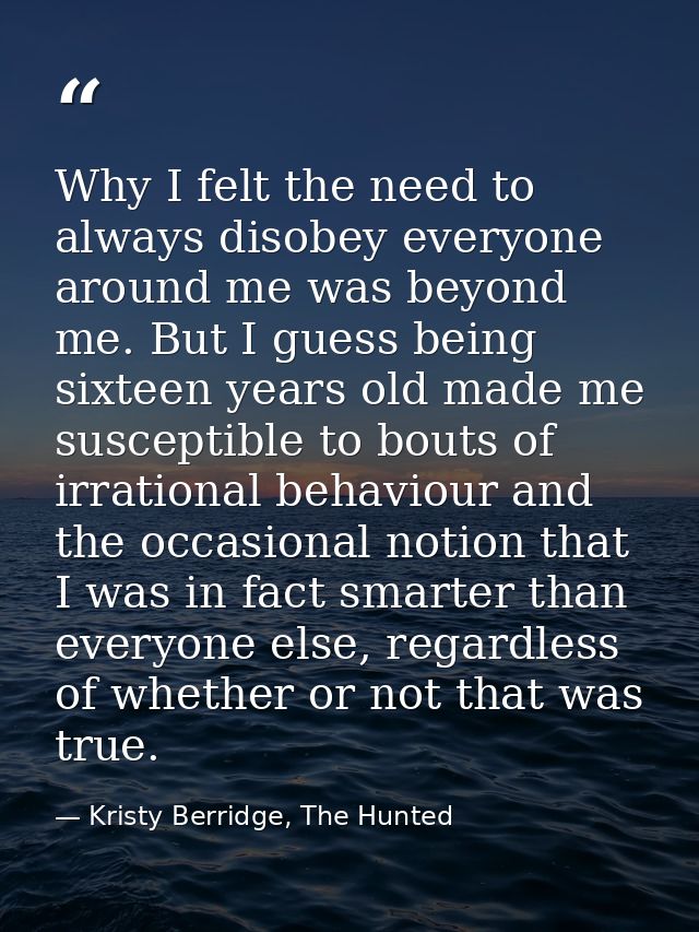 Why I felt the need to always disobey everyone around me was beyond me. But I guess being sixteen years old made me susc — Kristy Berridge, The Hunted