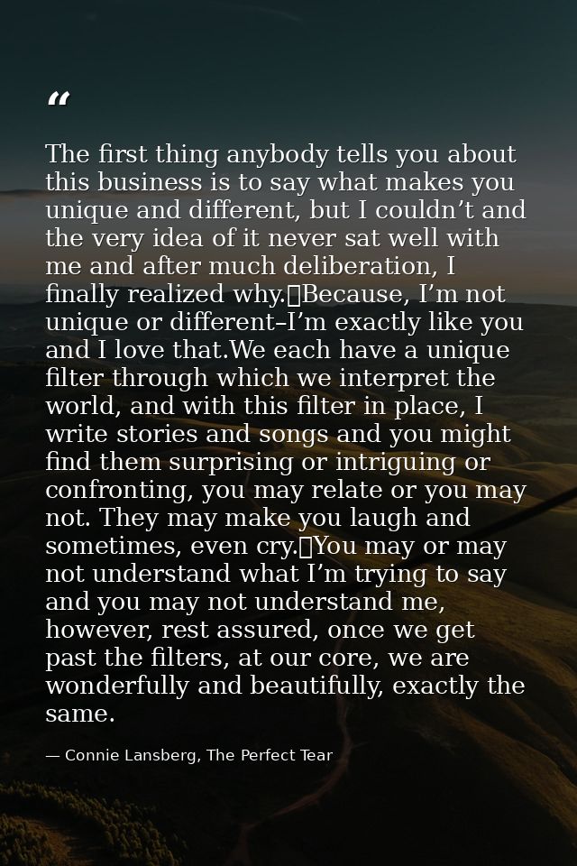 The first thing anybody tells you about this business is to say what makes you unique and different, but I couldn’t and  — Connie Lansberg, The Perfect Tear