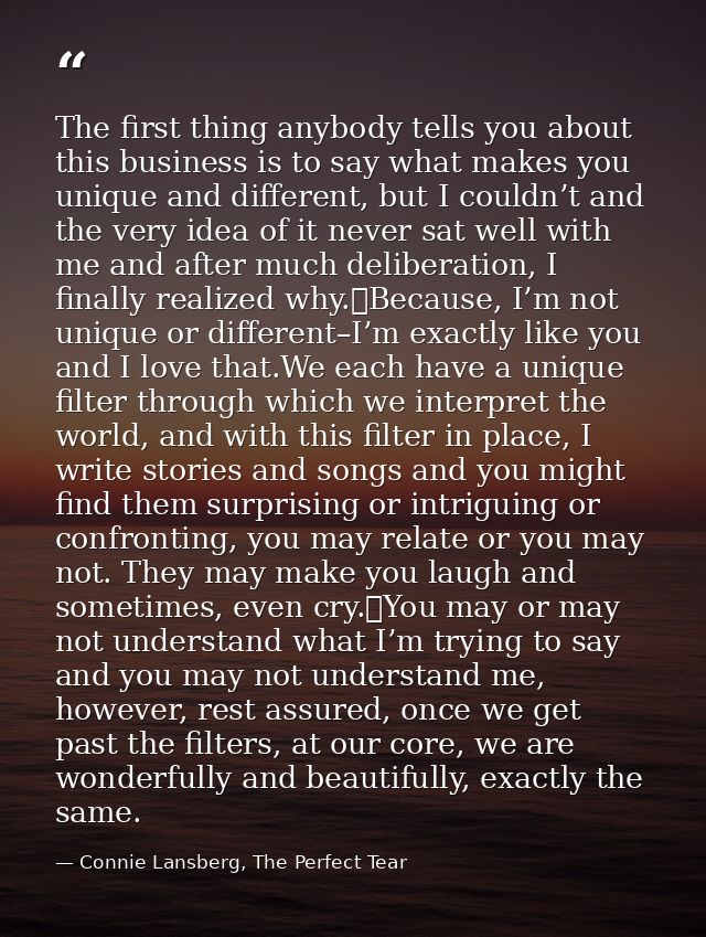 The first thing anybody tells you about this business is to say what makes you unique and different, but I couldn’t and  — Connie Lansberg, The Perfect Tear