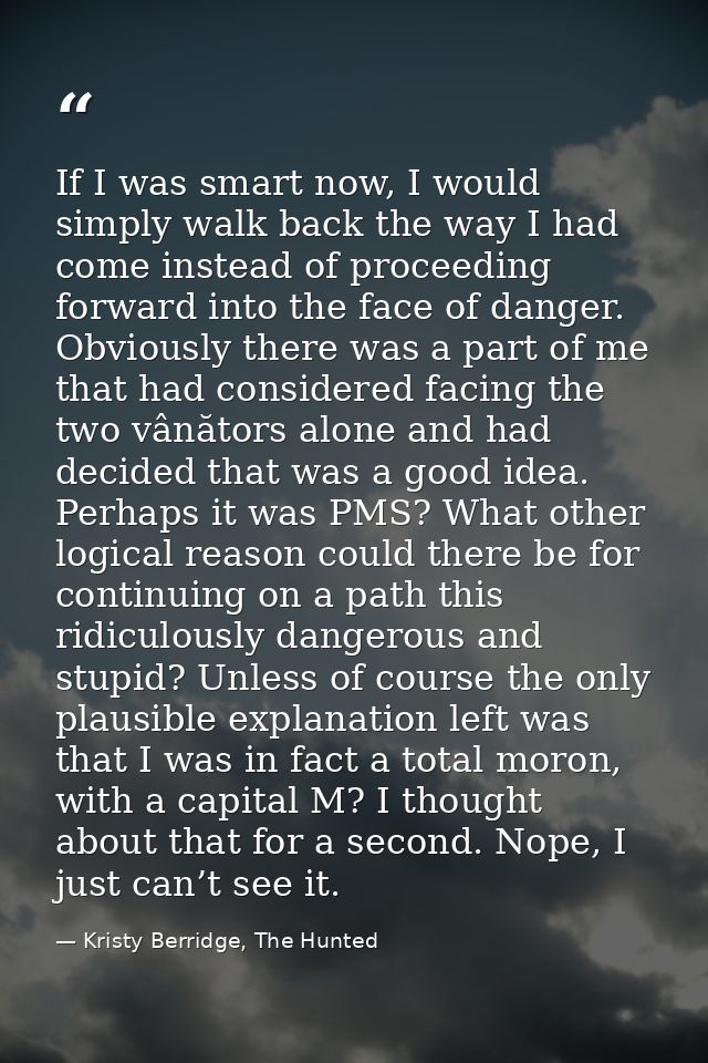 If I was smart now, I would simply walk back the way I had come instead of proceeding forward into the face of danger. O — Kristy Berridge, The Hunted