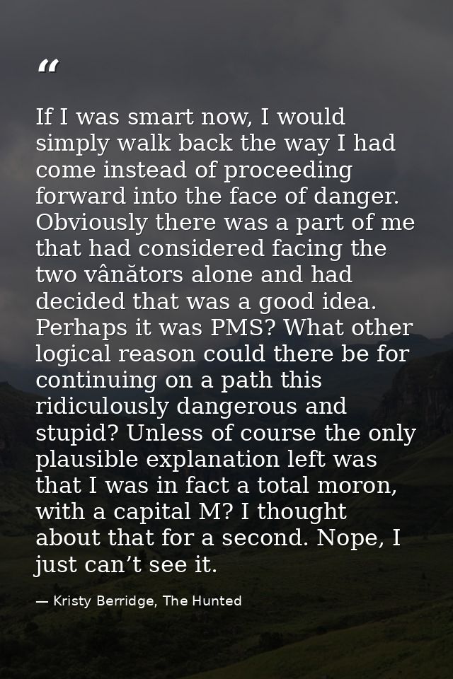 If I was smart now, I would simply walk back the way I had come instead of proceeding forward into the face of danger. O — Kristy Berridge, The Hunted
