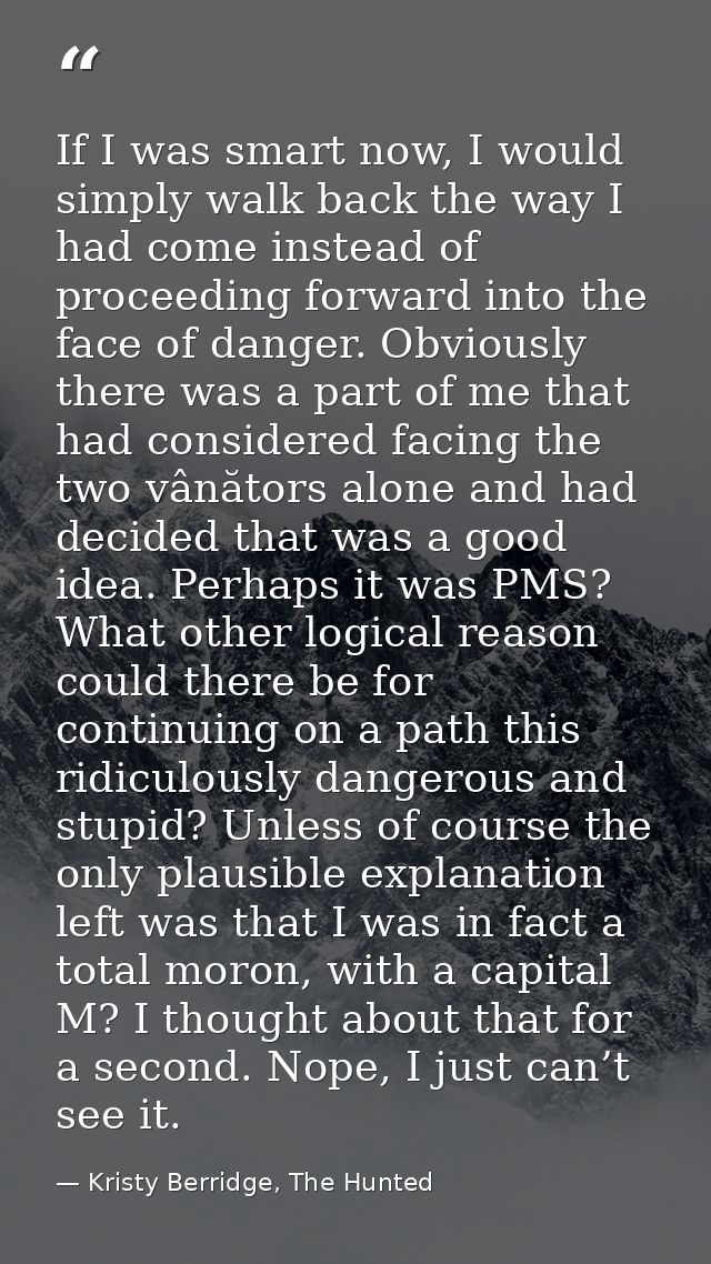 If I was smart now, I would simply walk back the way I had come instead of proceeding forward into the face of danger. O — Kristy Berridge, The Hunted