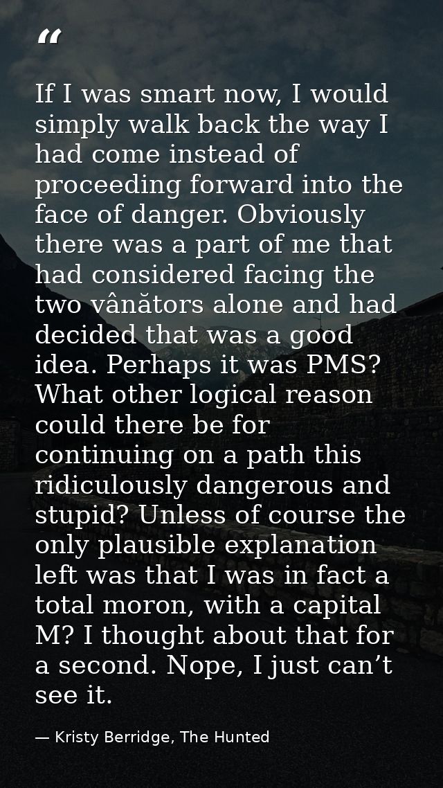 If I was smart now, I would simply walk back the way I had come instead of proceeding forward into the face of danger. O — Kristy Berridge, The Hunted