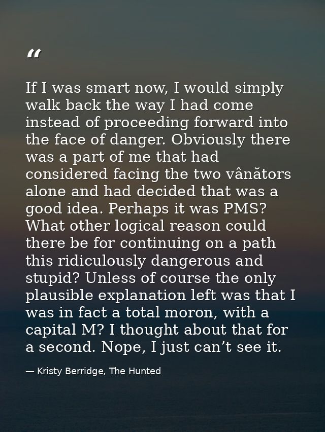 If I was smart now, I would simply walk back the way I had come instead of proceeding forward into the face of danger. O — Kristy Berridge, The Hunted
