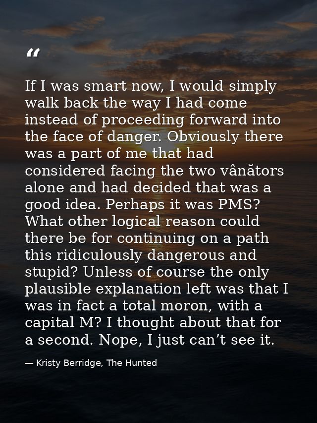 If I was smart now, I would simply walk back the way I had come instead of proceeding forward into the face of danger. O — Kristy Berridge, The Hunted