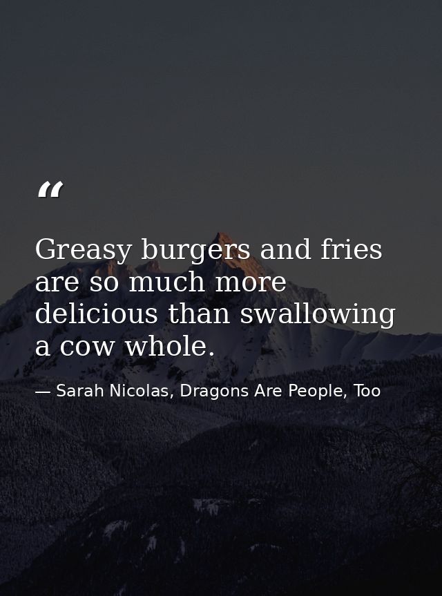Greasy burgers and fries are so much more delicious than swallowing a cow whole. — Sarah Nicolas, Dragons Are People, Too