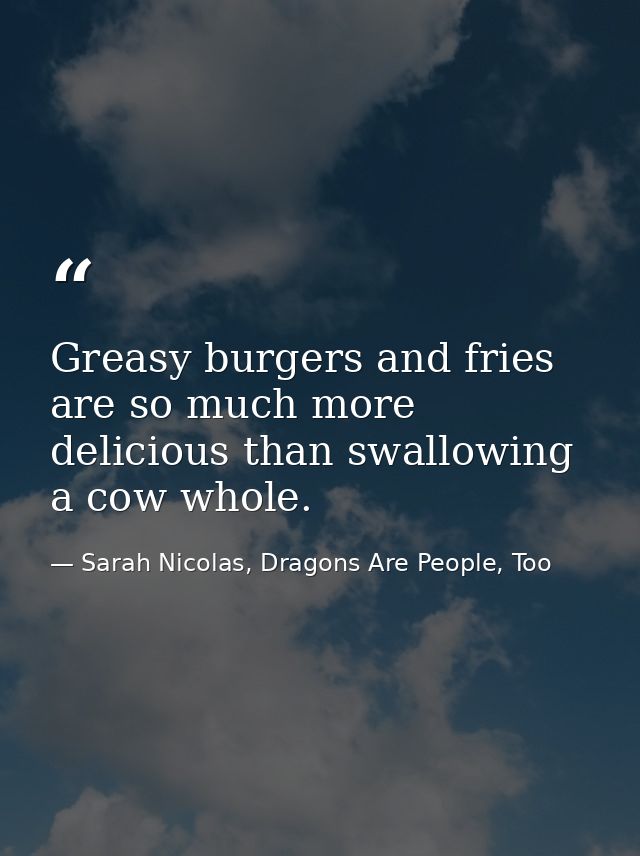 Greasy burgers and fries are so much more delicious than swallowing a cow whole. — Sarah Nicolas, Dragons Are People, Too