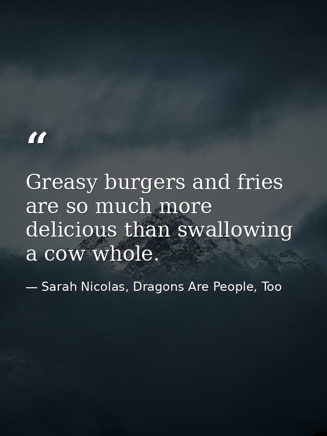 Greasy burgers and fries are so much more delicious than swallowing a cow whole. — Sarah Nicolas, Dragons Are People, Too