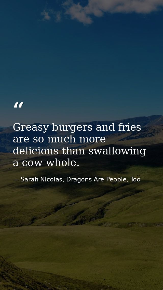 Greasy burgers and fries are so much more delicious than swallowing a cow whole. — Sarah Nicolas, Dragons Are People, Too