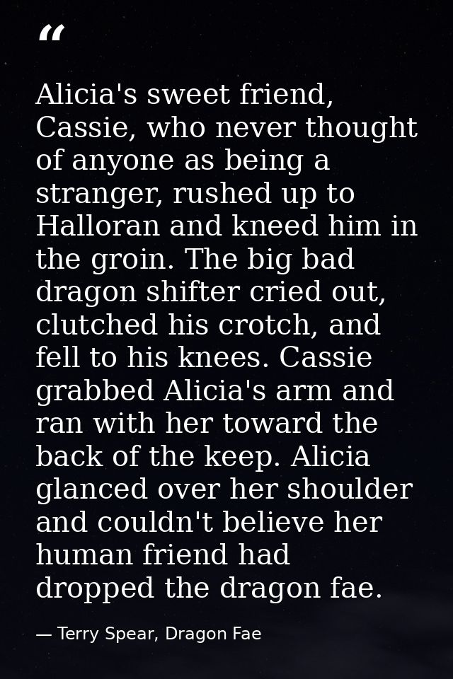 Alicia's sweet friend, Cassie, who never thought of anyone as being a stranger, rushed up to Halloran and kneed him in t — Terry Spear, Dragon Fae
