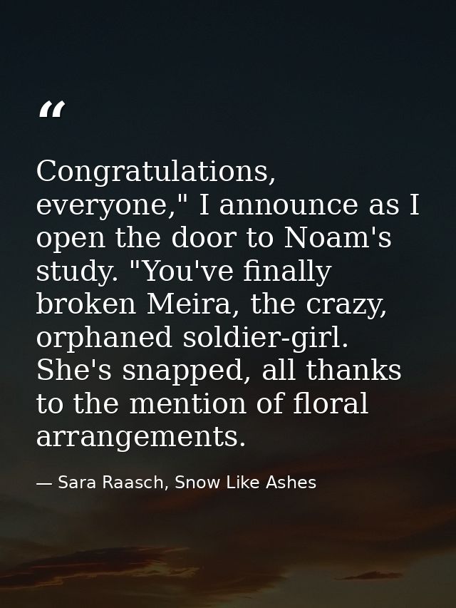 Congratulations, everyone," I announce as I open the door to Noam's study. "You've finally broken Meira, the crazy, orph — Sara Raasch, Snow Like Ashes