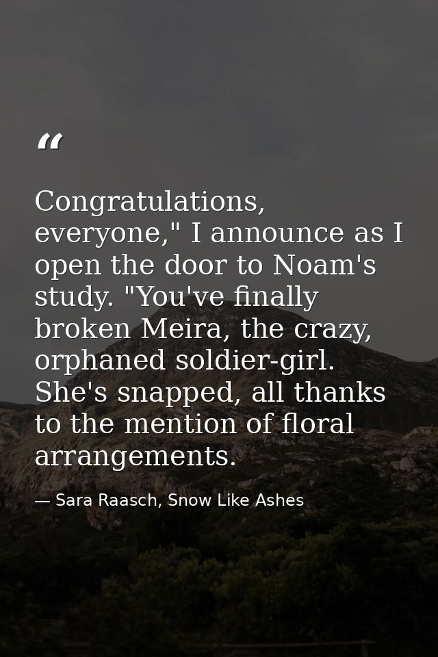 Congratulations, everyone," I announce as I open the door to Noam's study. "You've finally broken Meira, the crazy, orph — Sara Raasch, Snow Like Ashes