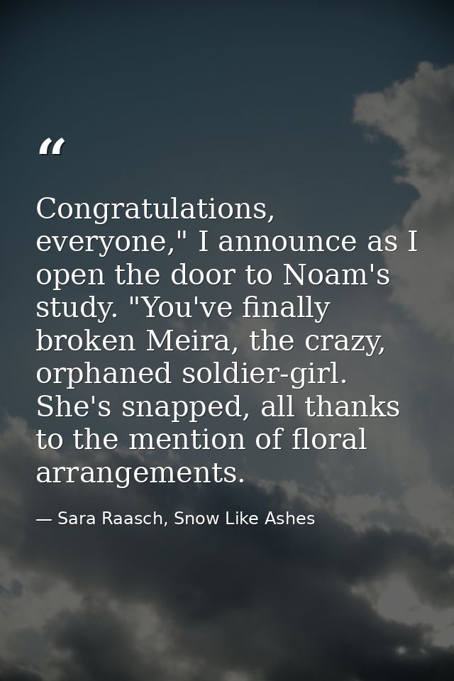 Congratulations, everyone," I announce as I open the door to Noam's study. "You've finally broken Meira, the crazy, orph — Sara Raasch, Snow Like Ashes