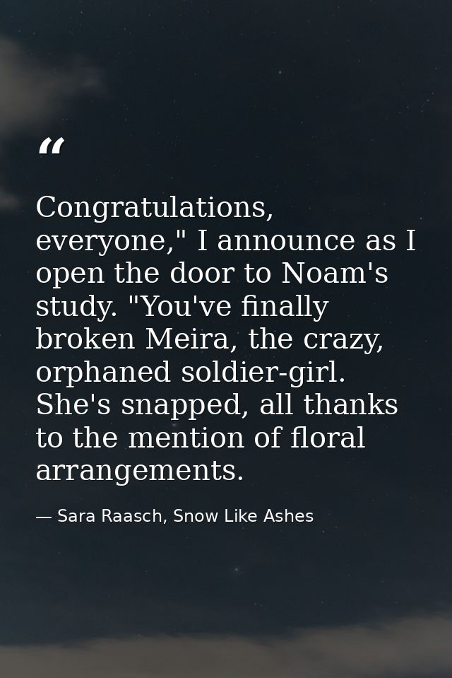 Congratulations, everyone," I announce as I open the door to Noam's study. "You've finally broken Meira, the crazy, orph — Sara Raasch, Snow Like Ashes