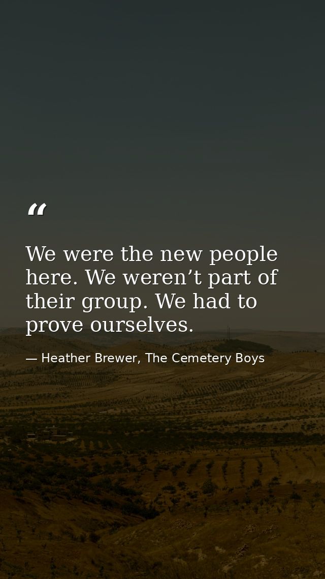 We were the new people here. We weren’t part of their group. We had to prove ourselves. — Heather Brewer, The Cemetery Boys