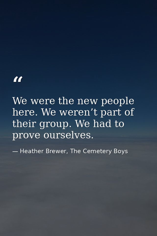 We were the new people here. We weren’t part of their group. We had to prove ourselves. — Heather Brewer, The Cemetery Boys