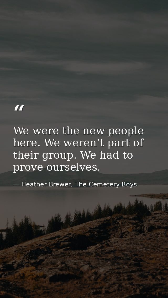 We were the new people here. We weren’t part of their group. We had to prove ourselves. — Heather Brewer, The Cemetery Boys