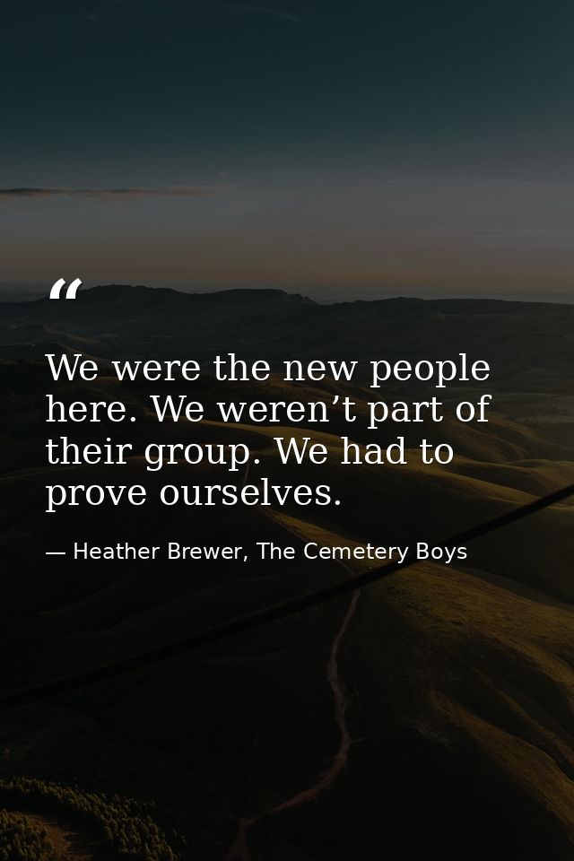 We were the new people here. We weren’t part of their group. We had to prove ourselves. — Heather Brewer, The Cemetery Boys