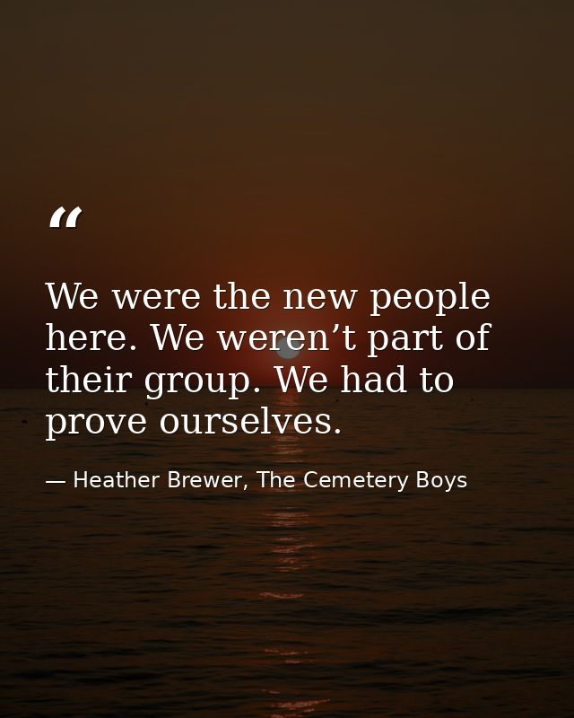 We were the new people here. We weren’t part of their group. We had to prove ourselves. — Heather Brewer, The Cemetery Boys