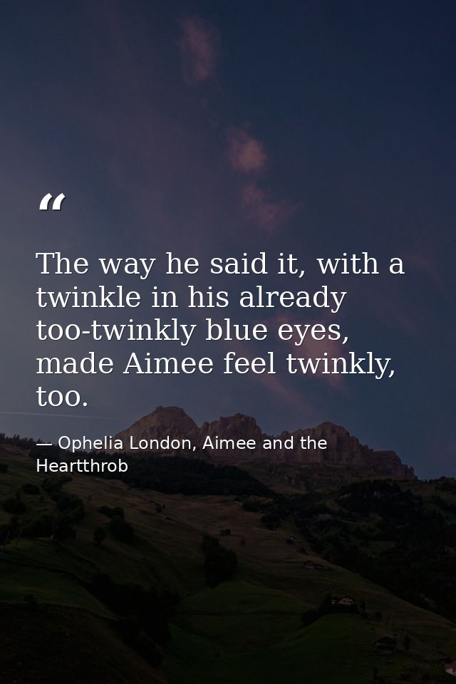 The way he said it, with a twinkle in his already too-twinkly blue eyes, made Aimee feel twinkly, too. — Ophelia London, Aimee and the Heartthrob