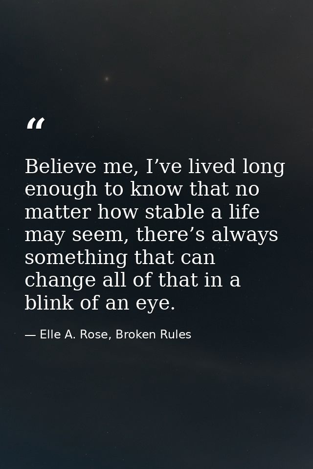 Believe me, I’ve lived long enough to know that no matter how stable a life may seem, there’s always something that can  — Elle A. Rose, Broken Rules