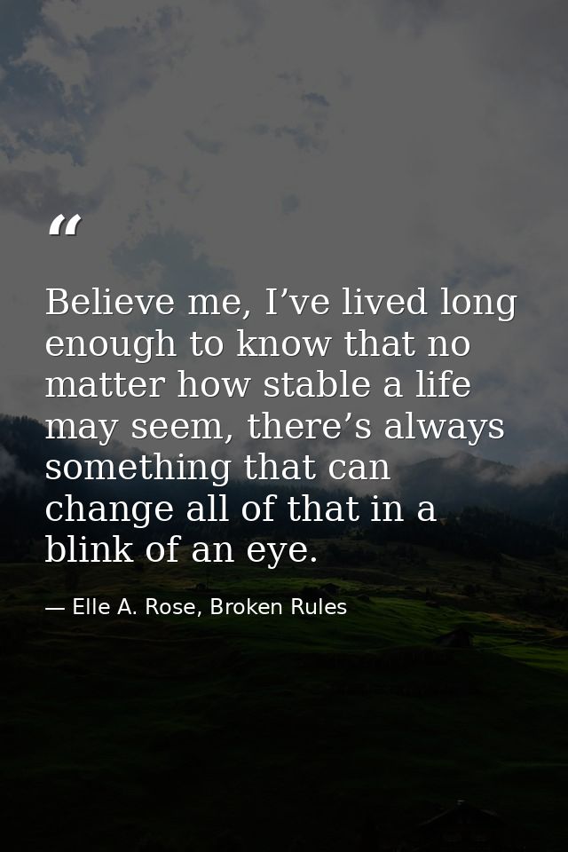 Believe me, I’ve lived long enough to know that no matter how stable a life may seem, there’s always something that can  — Elle A. Rose, Broken Rules