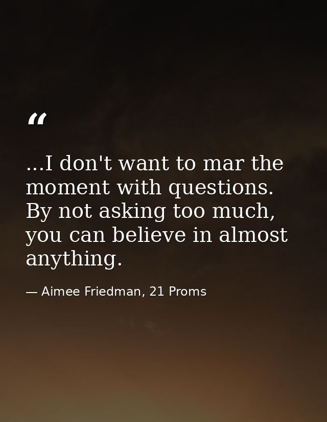 ...I don't want to mar the moment with questions. By not asking too much, you can believe in almost anything. — Aimee Friedman, 21 Proms