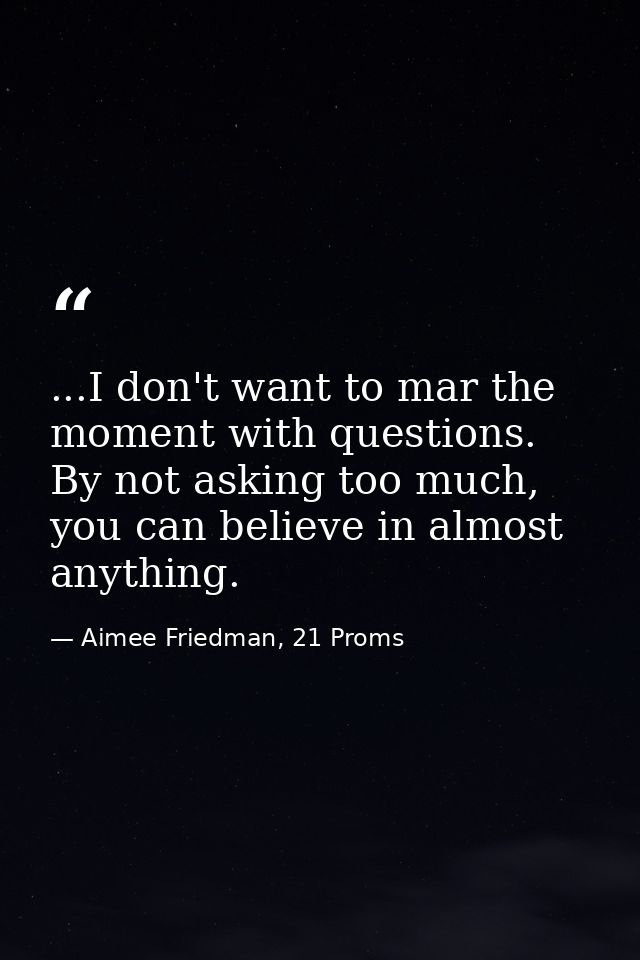 ...I don't want to mar the moment with questions. By not asking too much, you can believe in almost anything. — Aimee Friedman, 21 Proms