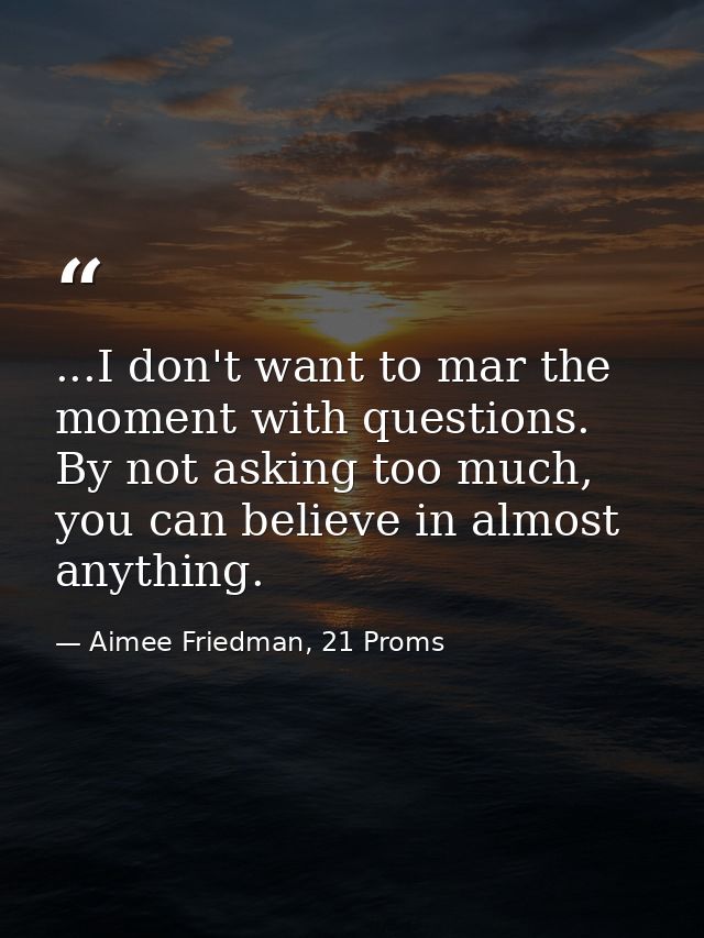 ...I don't want to mar the moment with questions. By not asking too much, you can believe in almost anything. — Aimee Friedman, 21 Proms