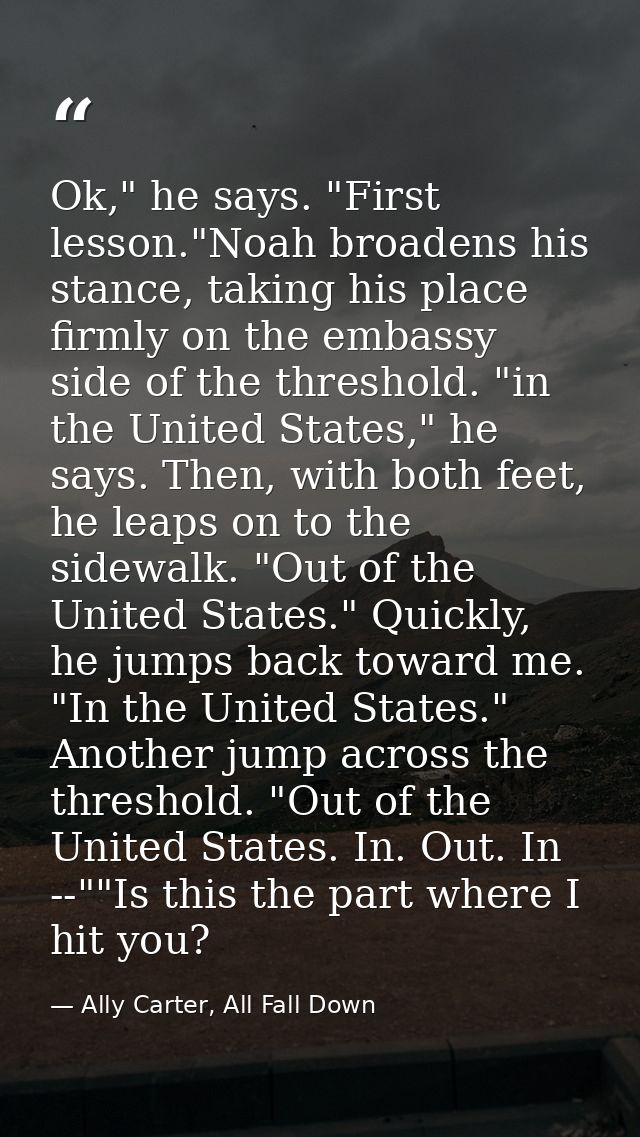 Ok," he says. "First lesson."Noah broadens his stance, taking his place firmly on the embassy side of the threshold. "in — Ally Carter, All Fall Down