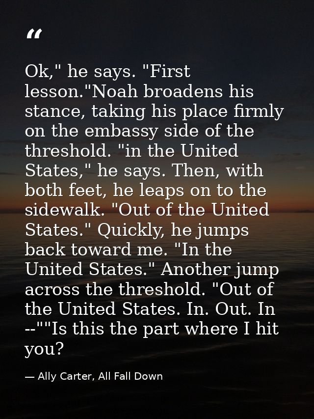 Ok," he says. "First lesson."Noah broadens his stance, taking his place firmly on the embassy side of the threshold. "in — Ally Carter, All Fall Down