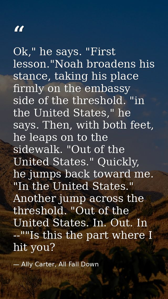 Ok," he says. "First lesson."Noah broadens his stance, taking his place firmly on the embassy side of the threshold. "in — Ally Carter, All Fall Down
