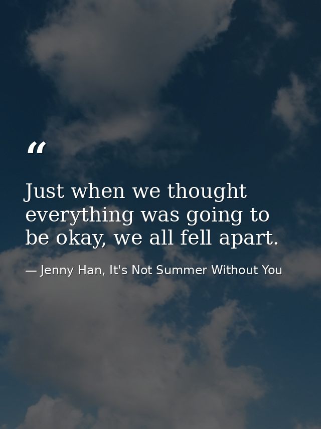 Just when we thought everything was going to be okay, we all fell apart. — Jenny Han, It's Not Summer Without You