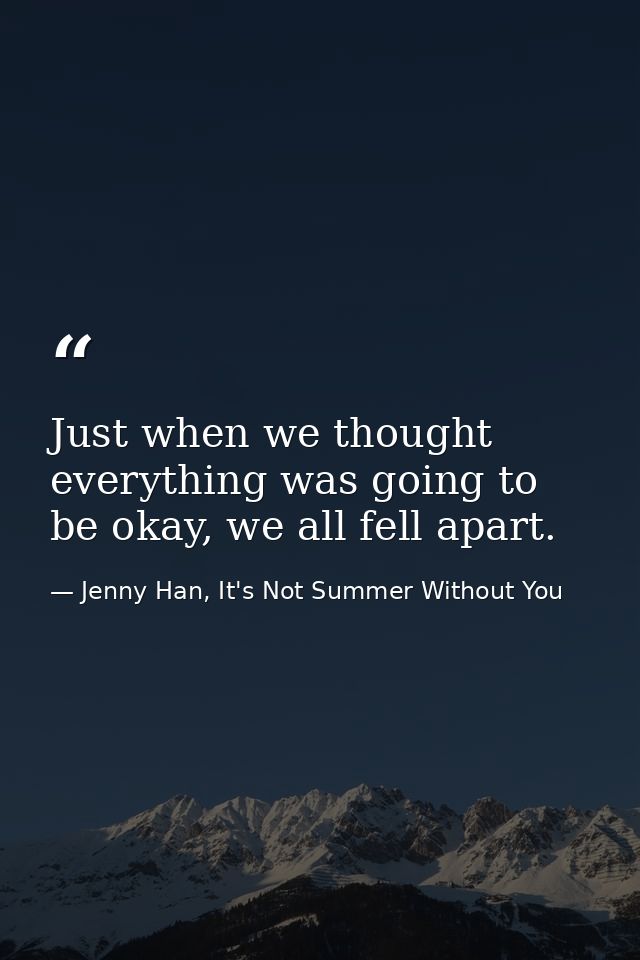 Just when we thought everything was going to be okay, we all fell apart. — Jenny Han, It's Not Summer Without You
