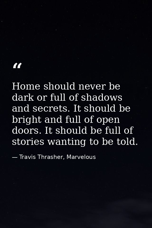 Home should never be dark or full of shadows and secrets. It should be bright and full of open doors. It should be full  — Travis Thrasher, Marvelous