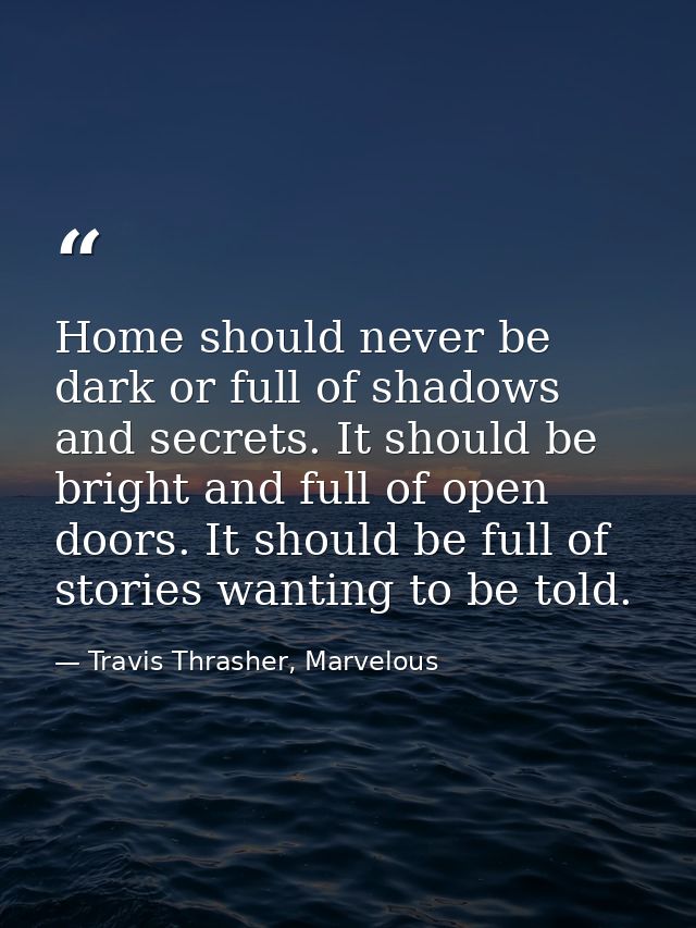 Home should never be dark or full of shadows and secrets. It should be bright and full of open doors. It should be full  — Travis Thrasher, Marvelous