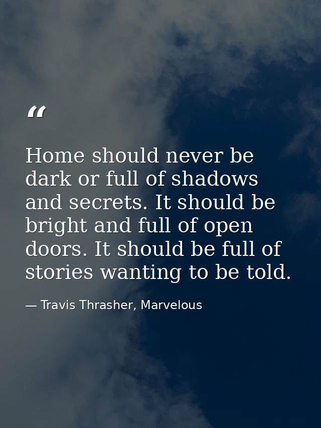 Home should never be dark or full of shadows and secrets. It should be bright and full of open doors. It should be full  — Travis Thrasher, Marvelous