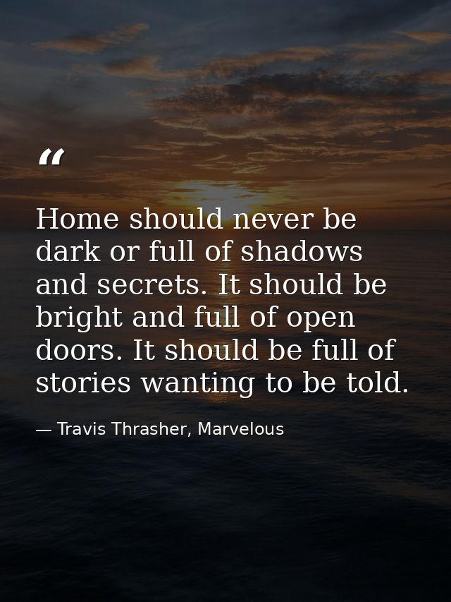 Home should never be dark or full of shadows and secrets. It should be bright and full of open doors. It should be full  — Travis Thrasher, Marvelous