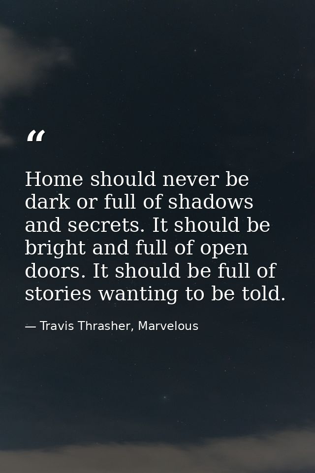 Home should never be dark or full of shadows and secrets. It should be bright and full of open doors. It should be full  — Travis Thrasher, Marvelous