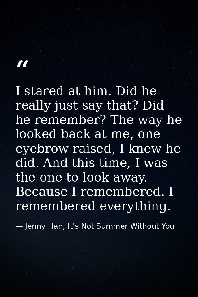 I stared at him. Did he really just say that? Did he remember? The way he looked back at me, one eyebrow raised, I knew  — Jenny Han, It's Not Summer Without You